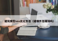 建筑模型seo优化外包（建模外包赚钱吗）