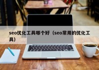 seo优化工具哪个好（seo常用的优化工具）