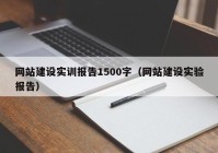 网站建设实训报告1500字（网站建设实验报告）