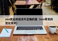 seo优化的说法不正确的是（seo常见的优化技术）