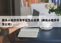 腾讯小程序开发平台怎么收费（腾讯小程序开发公司）