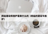 网站建设和维护是做什么的（网站的建设与维护）