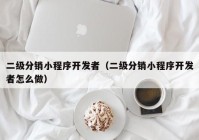 二级分销小程序开发者（二级分销小程序开发者怎么做）